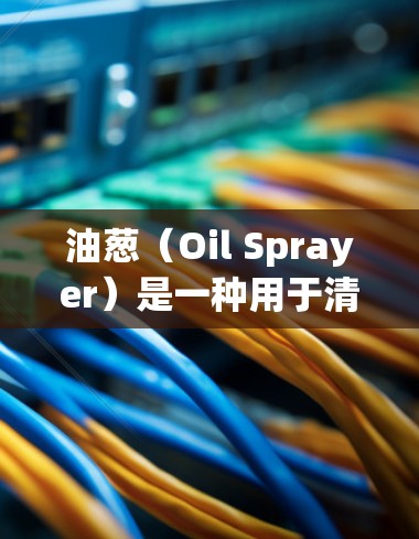 油葱(Oil Sprayer)是一种用于清理汽车油箱内外积碳和杂质的工具,通常由制造商或维修店提供。以下是一些关于油葱的详细信息