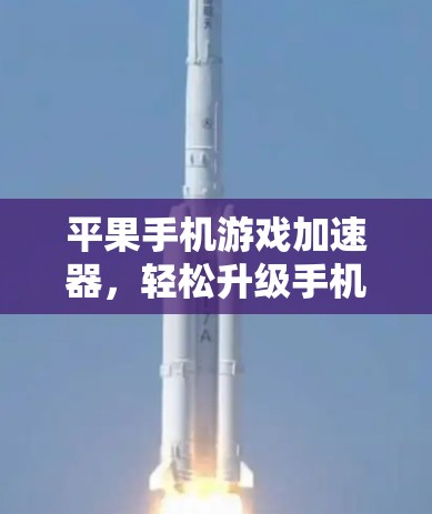 平果手机游戏加速器,轻松升级手机,提升游戏体验