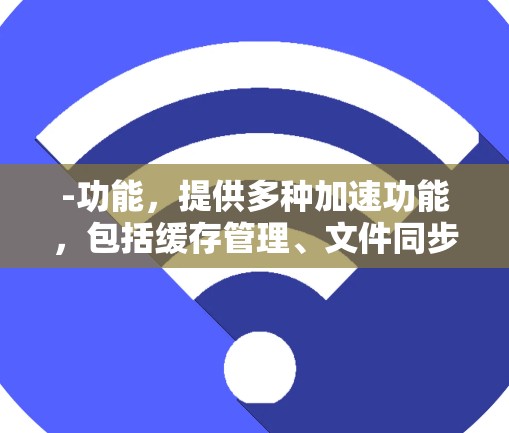-功能,提供多种加速功能,包括缓存管理、文件同步等 -功能,提供多种加速功能,包括缓存管理、文件同步等
