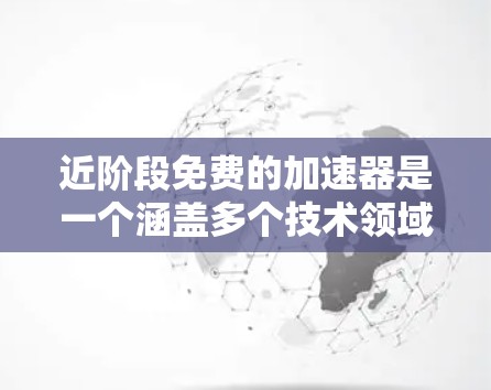 近阶段免费的加速器是一个涵盖多个技术领域和功能的工具集合,旨在帮助用户提升技术性能和应用效率。以下是该领域的一些具体例子