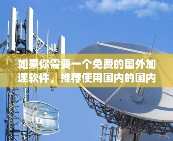 如果你需要一个免费的国外加速软件,推荐使用国内的国内加速器软件,如Sofa、Properly等,因为它们功能强大,免费且可以处理国际数据