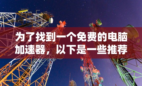 为了找到一个免费的电脑加速器，以下是一些推荐，每个都有其特定的功能适合不同需求的用户
