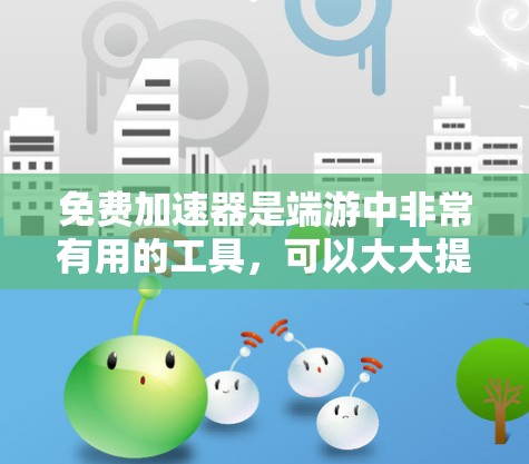 免费加速器是端游中非常有用的工具，可以大大提升游戏性能。以下是一些关于端游免费加速器的实用技巧和注意事项