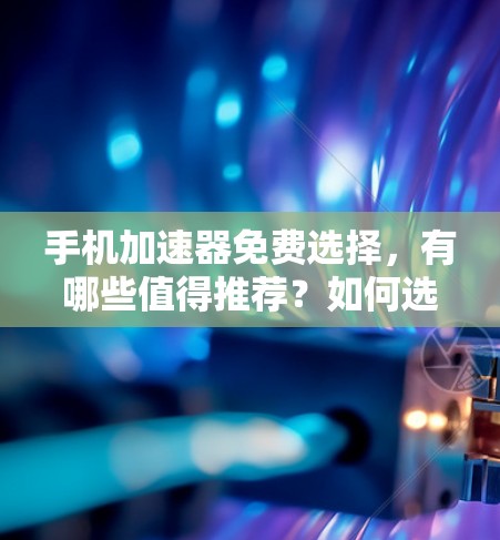 手机加速器免费选择,有哪些值得推荐?如何选择最适合自己的?