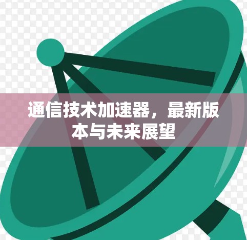 通信技术加速器，最新版本与未来展望