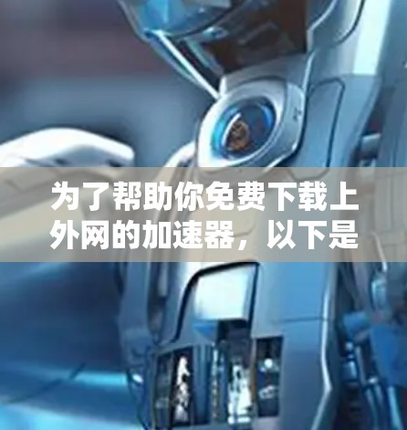 为了帮助你免费下载上外网的加速器，以下是一些可能的解决方案