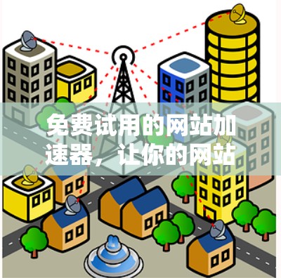 免费试用的网站加速器,让你的网站瞬间高效,告别广告与延迟