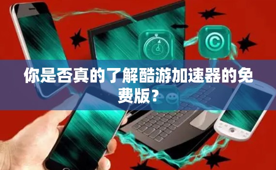 你是否真的了解酷游加速器的免费版？