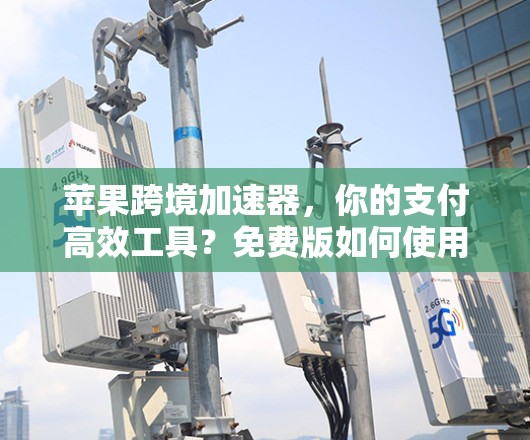 苹果跨境加速器,你的支付高效工具?免费版如何使用?