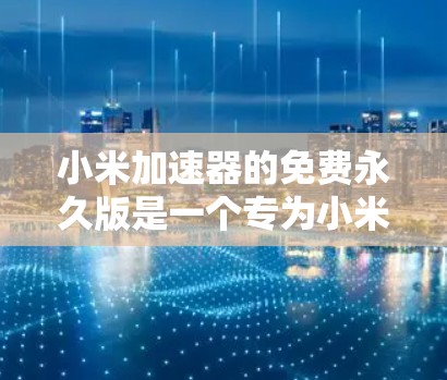 小米加速器的免费永久版是一个专为小米设备设计的加速工具，旨在帮助用户更快连接互联网。以下是其主要特点和优势