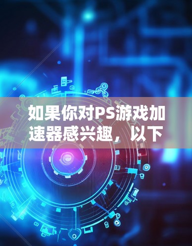 如果你对PS游戏加速器感兴趣，以下是一些免费的加速器软件推荐，这些软件可以帮助你提升PS游戏的运行效率