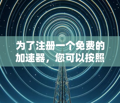 为了注册一个免费的加速器,您可以按照以下步骤进行