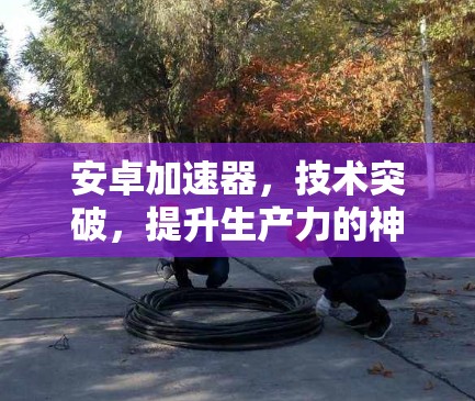 安卓加速器，技术突破，提升生产力的神器