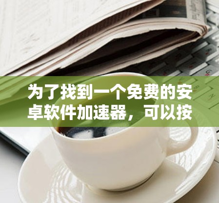 为了找到一个免费的安卓软件加速器,可以按照以下步骤进行