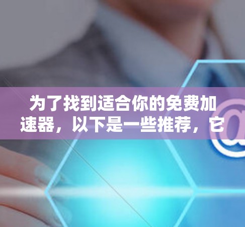 为了找到适合你的免费加速器,以下是一些推荐,它们功能强大,适合处理网页和动态资源,同时支持多种语言模式。以下是详细的建议