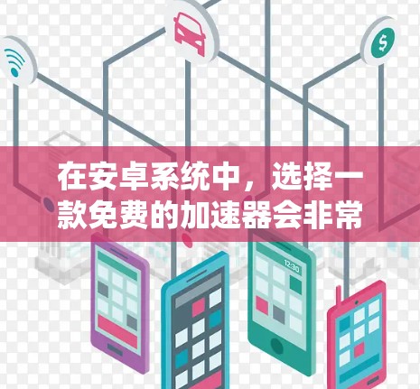 在安卓系统中，选择一款免费的加速器会非常方便，因为它可以帮助你在网页加载慢、加载不完整或者出现卡顿的情况下，提供更快的连接。以下是几个常见的免费安卓加速器推荐