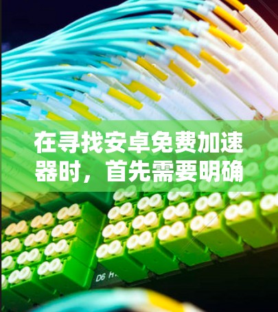 在寻找安卓免费加速器时,首先需要明确自己的需求,然后选择最合适的应用。以下是一些推荐的应用及其特点