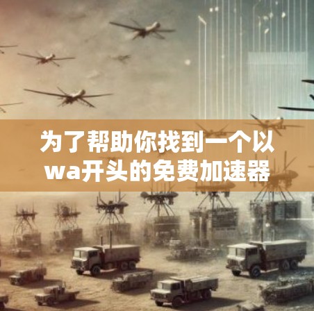为了帮助你找到一个以wa开头的免费加速器,以下是分步骤的建议