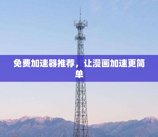 免费加速器推荐，让漫画加速更简单