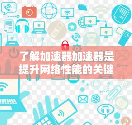 了解加速器加速器是提升网络性能的关键一步。以下是一些关键信息和步骤，帮助你更好地使用该工具