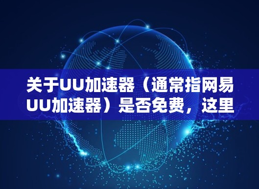 关于UU加速器(通常指网易UU加速器)是否免费,这里需要分两种情况说明