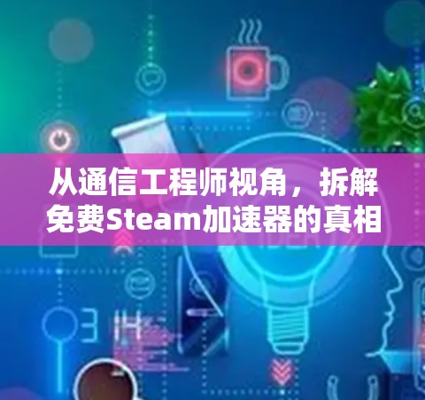 从通信工程师视角，拆解免费Steam加速器的真相与隐患
