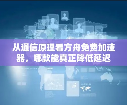 从通信原理看方舟免费加速器，哪款能真正降低延迟？