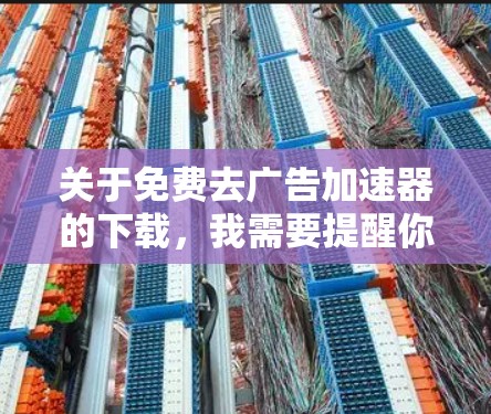 关于免费去广告加速器的下载，我需要提醒你注意以下几点，确保网络环境和个人信息安全