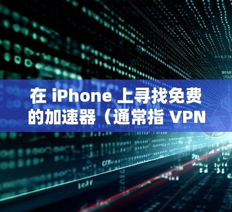 在 iPhone 上寻找免费的加速器(通常指 VPN),我需要先说明一些关键风险和法律限制,并为你提供安全、合规的建议