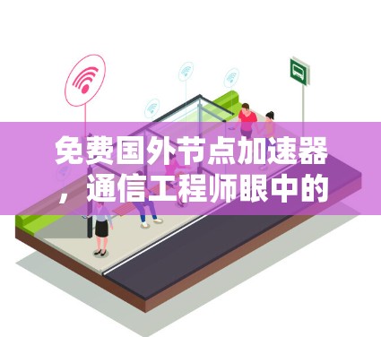 免费国外节点加速器，通信工程师眼中的技术陷阱与安全底线