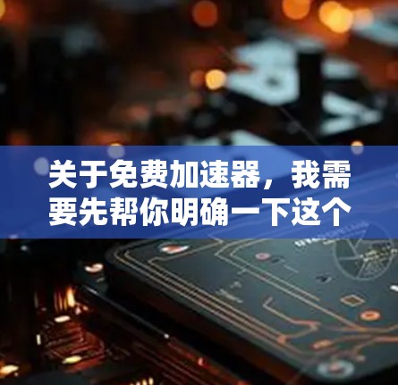 关于免费加速器,我需要先帮你明确一下这个词在手机端的常见两种含义,因为它们的合规性和安全性差异很大
