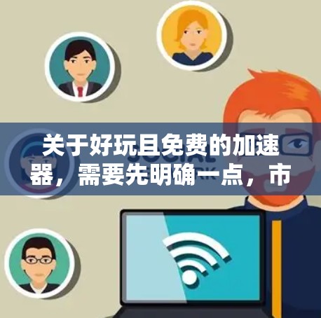 关于好玩且免费的加速器，需要先明确一点，市面上的免费加速器通常有严格限制（如限时、限速、插广告）或安全风险（如窃取隐私、捆绑恶意软件）。如果你追求完全免费且可靠的长期体验，目前几乎没有完美选项