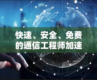 快速、安全、免费的通信工程师加速器下载