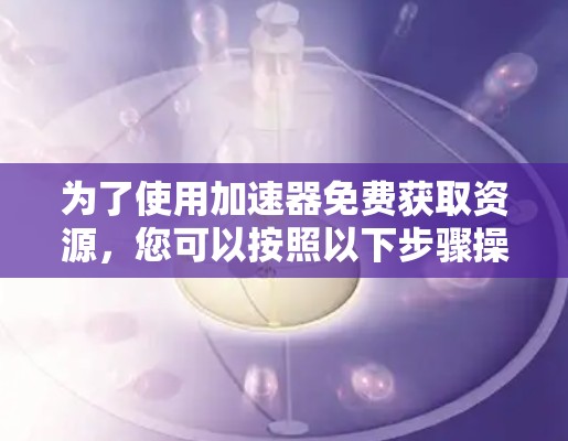 为了使用加速器免费获取资源，您可以按照以下步骤操作