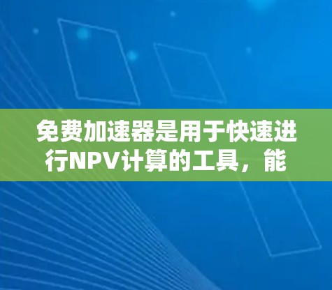 免费加速器是用于快速进行NPV计算的工具，能够显著减少计算时间，帮助投资者和企业更早评估项目可行性。以下是对免费加速器的详细分析