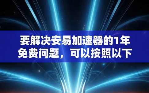 要解决安易加速器的1年免费问题,可以按照以下步骤进行