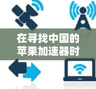 在寻找中国的苹果加速器时,可以按照以下步骤进行