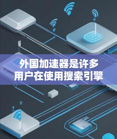 外国加速器是许多用户在使用搜索引擎或浏览器时遇到的问题，尤其是在面对一些特定网站或网站时，加速器可以帮助快速访问这些网站。然而，使用外国加速器时，需要注意以下几点
