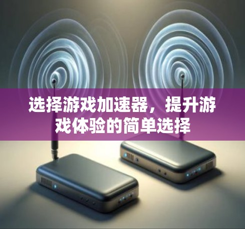 选择游戏加速器,提升游戏体验的简单选择