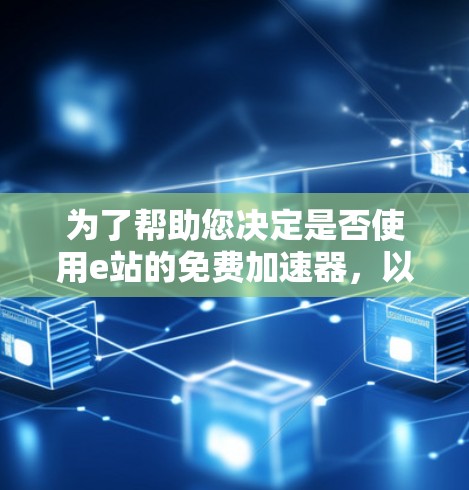 为了帮助您决定是否使用e站的免费加速器,以下是一个清晰的总结和建议