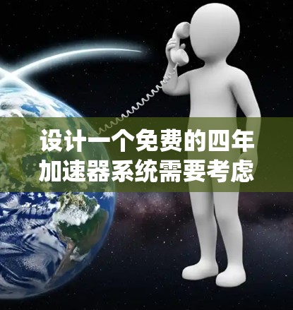设计一个免费的四年加速器系统需要考虑多个方面,从功能模块到架构设计,都需要细致考虑。以下是基于上述思考的逐步建议