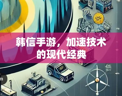 韩信手游，加速技术的现代经典