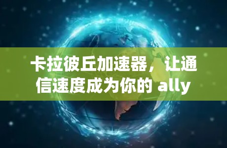 卡拉彼丘加速器,让通信速度成为你的 ally