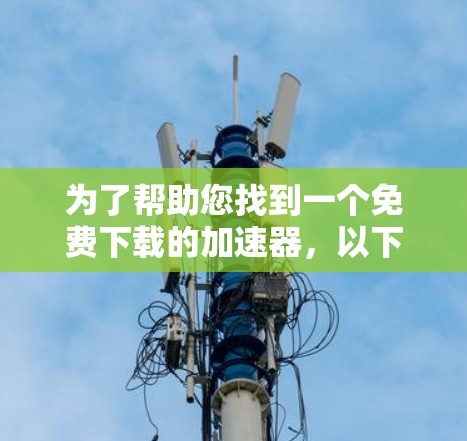 为了帮助您找到一个免费下载的加速器,以下是一些步骤和建议
