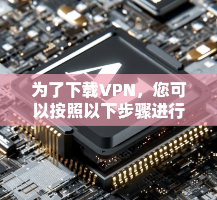 为了下载VPN,您可以按照以下步骤进行