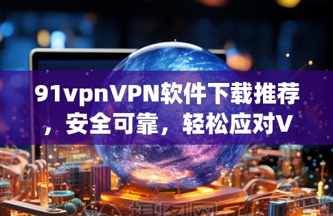 91vpnVPN软件下载推荐,安全可靠,轻松应对VPN需求