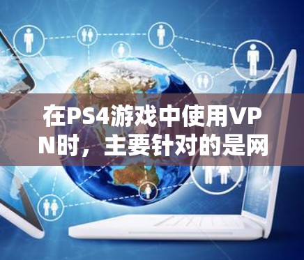 在PS4游戏中使用VPN时，主要针对的是网页游戏，如使命召唤，大时代等。以下是具体的步骤和注意事项