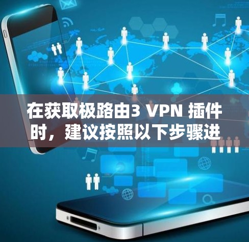 在获取极路由3 VPN 插件时,建议按照以下步骤进行