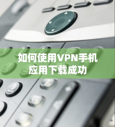 如何使用VPN手机应用下载成功