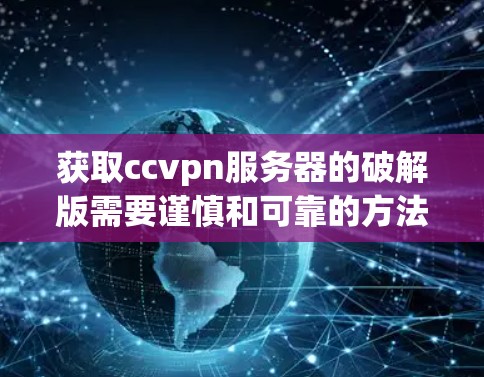获取ccvpn服务器的破解版需要谨慎和可靠的方法,确保安全和使用正确。以下是一步步的建议